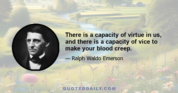 There is a capacity of virtue in us, and there is a capacity of vice to make your blood creep.