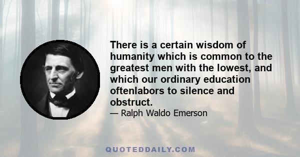 There is a certain wisdom of humanity which is common to the greatest men with the lowest, and which our ordinary education oftenlabors to silence and obstruct.