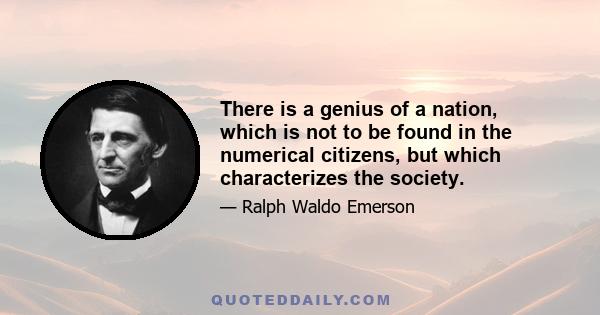 There is a genius of a nation, which is not to be found in the numerical citizens, but which characterizes the society.