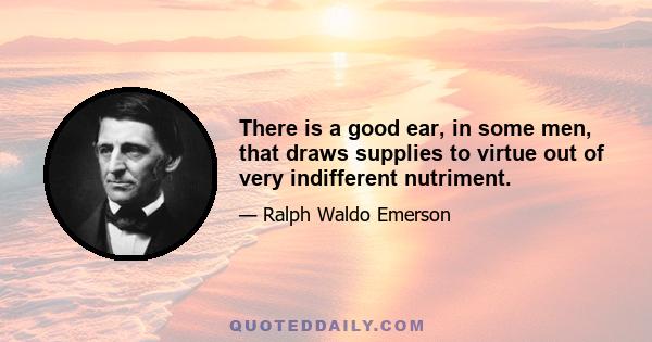 There is a good ear, in some men, that draws supplies to virtue out of very indifferent nutriment.