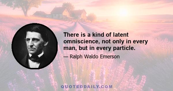 There is a kind of latent omniscience, not only in every man, but in every particle.