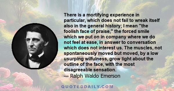 There is a mortifying experience in particular, which does not fail to wreak itself also in the general history; I mean the foolish face of praise, the forced smile which we put on in company where we do not feel at