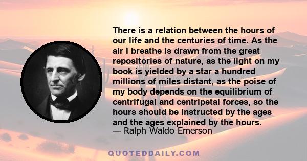 There is a relation between the hours of our life and the centuries of time. As the air I breathe is drawn from the great repositories of nature, as the light on my book is yielded by a star a hundred millions of miles