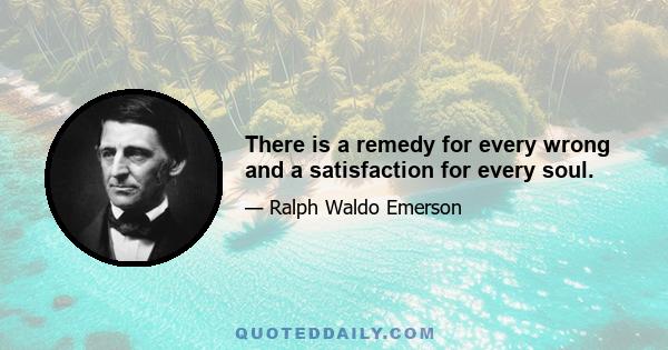 There is a remedy for every wrong and a satisfaction for every soul.