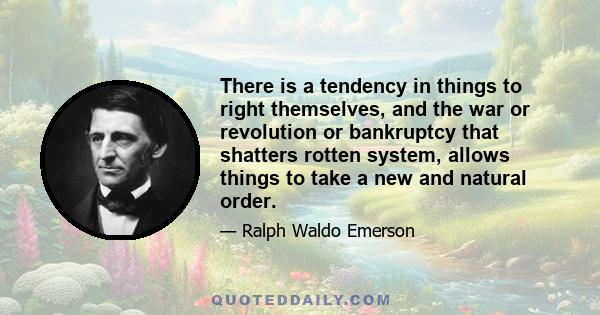 There is a tendency in things to right themselves, and the war or revolution or bankruptcy that shatters rotten system, allows things to take a new and natural order.