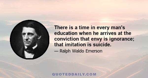 There is a time in every man's education when he arrives at the conviction that envy is ignorance; that imitation is suicide.