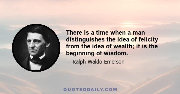 There is a time when a man distinguishes the idea of felicity from the idea of wealth; it is the beginning of wisdom.