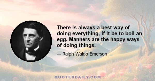 There is always a best way of doing everything, if it be to boil an egg. Manners are the happy ways of doing things.