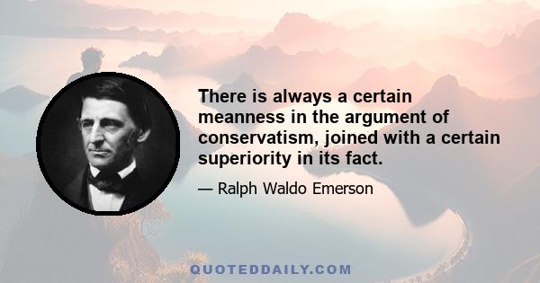 There is always a certain meanness in the argument of conservatism, joined with a certain superiority in its fact.