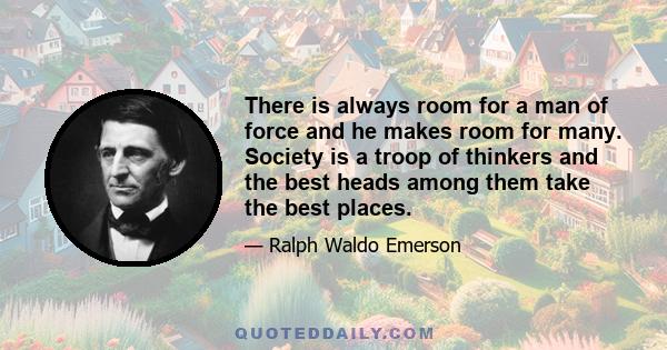 There is always room for a man of force and he makes room for many. Society is a troop of thinkers and the best heads among them take the best places.