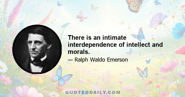 There is an intimate interdependence of intellect and morals.