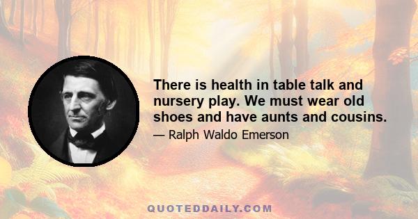 There is health in table talk and nursery play. We must wear old shoes and have aunts and cousins.