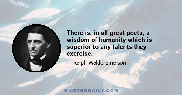 There is, in all great poets, a wisdom of humanity which is superior to any talents they exercise.