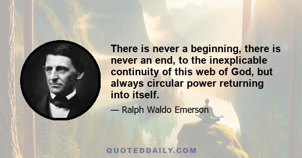 There is never a beginning, there is never an end, to the inexplicable continuity of this web of God, but always circular power returning into itself.