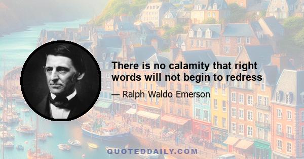 There is no calamity that right words will not begin to redress