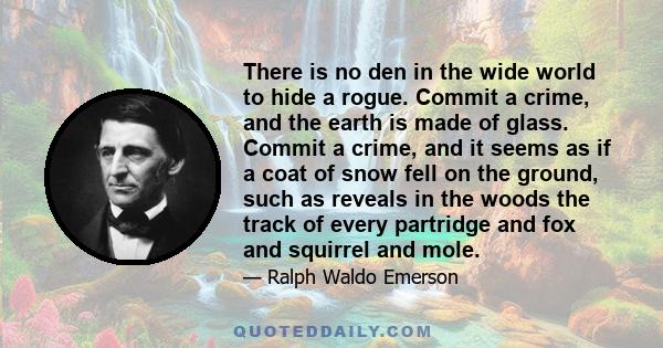 There is no den in the wide world to hide a rogue. Commit a crime, and the earth is made of glass. Commit a crime, and it seems as if a coat of snow fell on the ground, such as reveals in the woods the track of every