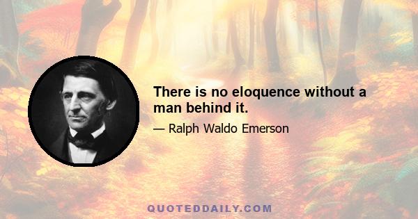 There is no eloquence without a man behind it.