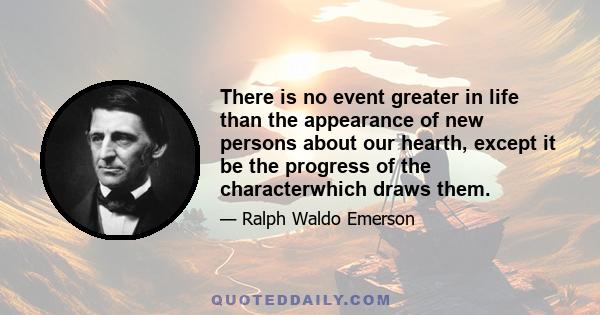 There is no event greater in life than the appearance of new persons about our hearth, except it be the progress of the characterwhich draws them.