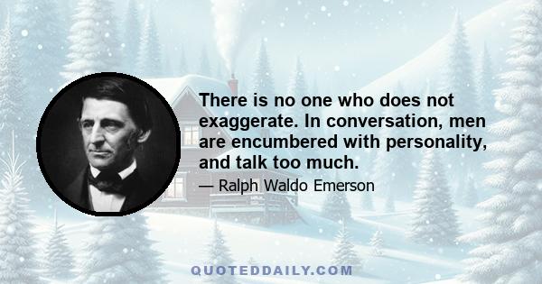 There is no one who does not exaggerate. In conversation, men are encumbered with personality, and talk too much.