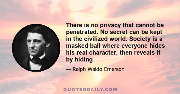 There is no privacy that cannot be penetrated. No secret can be kept in the civilized world. Society is a masked ball where everyone hides his real character, then reveals it by hiding