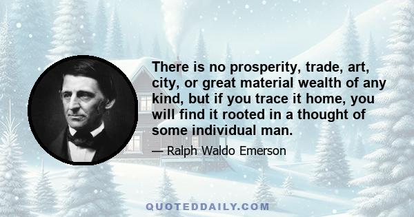 There is no prosperity, trade, art, city, or great material wealth of any kind, but if you trace it home, you will find it rooted in a thought of some individual man.