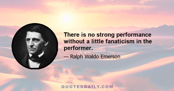 There is no strong performance without a little fanaticism in the performer.