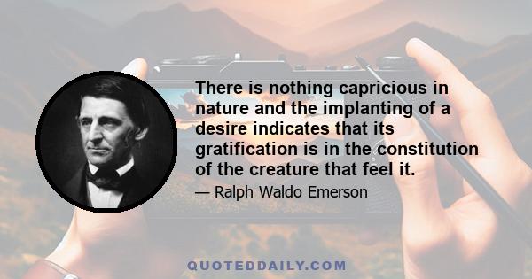 There is nothing capricious in nature and the implanting of a desire indicates that its gratification is in the constitution of the creature that feel it.