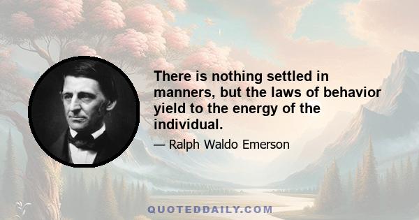 There is nothing settled in manners, but the laws of behavior yield to the energy of the individual.