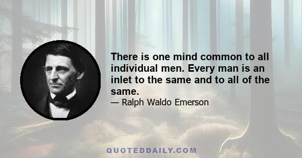 There is one mind common to all individual men. Every man is an inlet to the same and to all of the same. He that is once admitted to the right of reason is made a freeman of the whole estate. What Plato has thought, he 