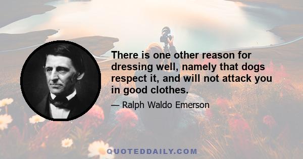 There is one other reason for dressing well, namely that dogs respect it, and will not attack you in good clothes.