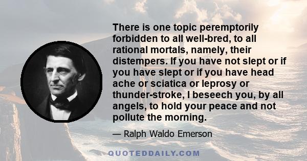 There is one topic peremptorily forbidden to all well-bred, to all rational mortals, namely, their distempers. If you have not slept or if you have slept or if you have head ache or sciatica or leprosy or