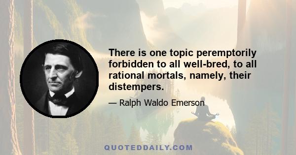 There is one topic peremptorily forbidden to all well-bred, to all rational mortals, namely, their distempers.