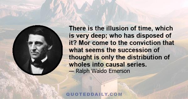 There is the illusion of time, which is very deep; who has disposed of it? Mor come to the conviction that what seems the succession of thought is only the distribution of wholes into causal series.