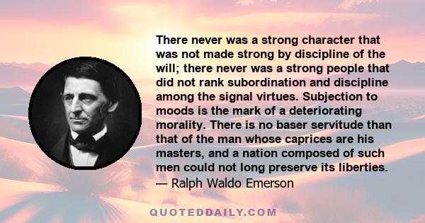 There never was a strong character that was not made strong by discipline of the will; there never was a strong people that did not rank subordination and discipline among the signal virtues. Subjection to moods is the