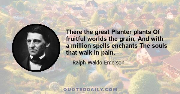 There the great Planter plants Of fruitful worlds the grain, And with a million spells enchants The souls that walk in pain.