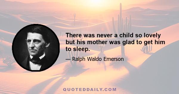 There was never a child so lovely but his mother was glad to get him to sleep.