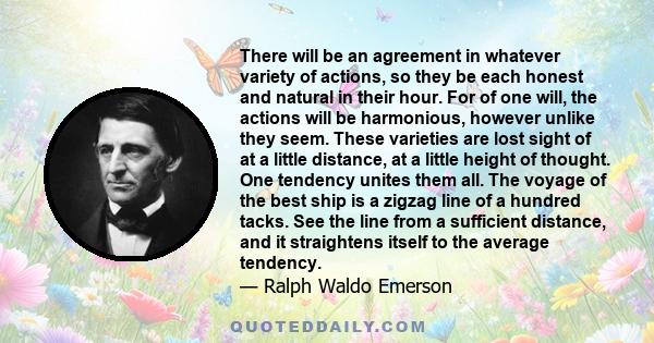 There will be an agreement in whatever variety of actions, so they be each honest and natural in their hour. For of one will, the actions will be harmonious, however unlike they seem. These varieties are lost sight of