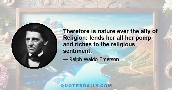 Therefore is nature ever the ally of Religion: lends her all her pomp and riches to the religious sentiment.