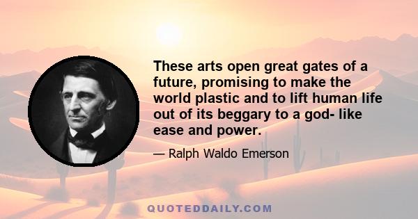 These arts open great gates of a future, promising to make the world plastic and to lift human life out of its beggary to a god- like ease and power.