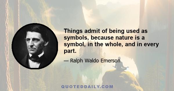 Things admit of being used as symbols, because nature is a symbol, in the whole, and in every part.