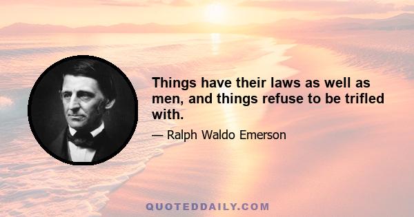 Things have their laws as well as men, and things refuse to be trifled with.