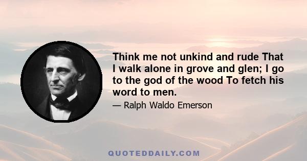 Think me not unkind and rude That I walk alone in grove and glen; I go to the god of the wood To fetch his word to men.