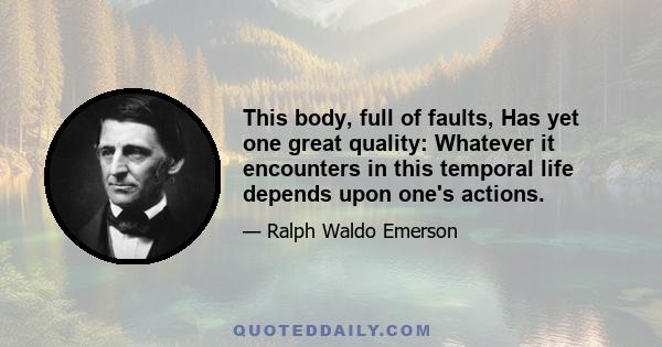 This body, full of faults, Has yet one great quality: Whatever it encounters in this temporal life depends upon one's actions.