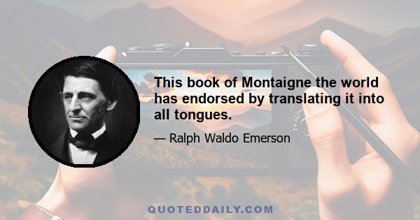 This book of Montaigne the world has endorsed by translating it into all tongues.