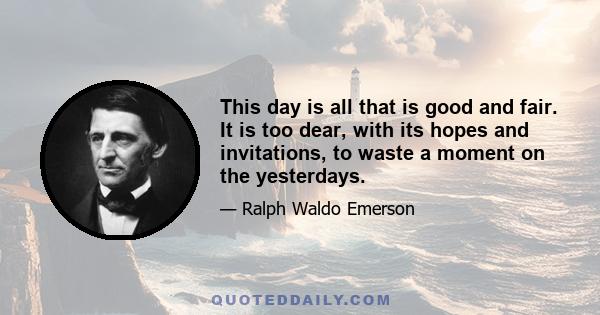 This day is all that is good and fair. It is too dear, with its hopes and invitations, to waste a moment on the yesterdays.