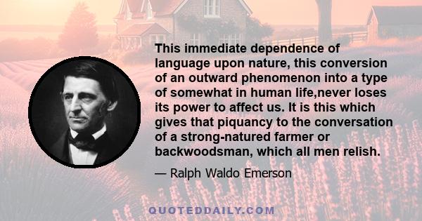 This immediate dependence of language upon nature, this conversion of an outward phenomenon into a type of somewhat in human life,never loses its power to affect us. It is this which gives that piquancy to the