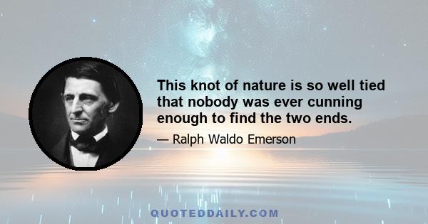 This knot of nature is so well tied that nobody was ever cunning enough to find the two ends.