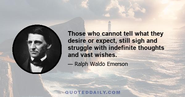 Those who cannot tell what they desire or expect, still sigh and struggle with indefinite thoughts and vast wishes.