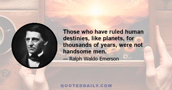 Those who have ruled human destinies, like planets, for thousands of years, were not handsome men.