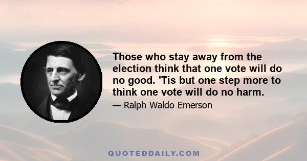 Those who stay away from the election think that one vote will do no good. 'Tis but one step more to think one vote will do no harm.